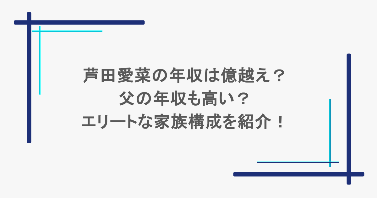 芦田愛菜の年収は億越え？父の年収も高い？エリートな家族構成を紹介！