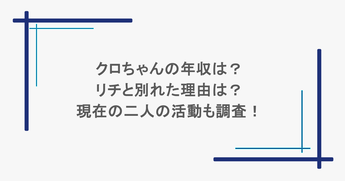 クロちゃんの年収は?リチと別れた理由は?現在の二人の活動も調査!