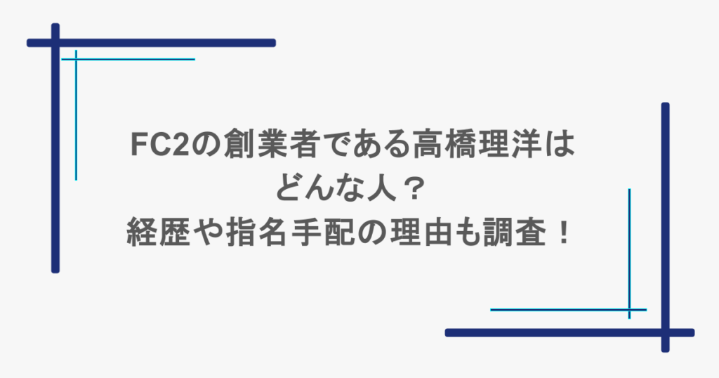 FC2の創業者である高橋理洋はどんな人？経歴や指名手配の理由も調査！