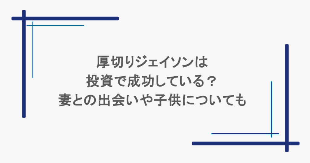 厚切りジェイソンは投資で成功している？妻との出会いや子供についても