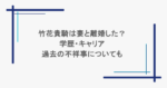 竹花貴騎は妻と離婚した？学歴・キャリアや過去の不祥事についても