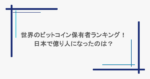 世界のビットコイン保有者ランキング！日本で億り人になったのは？